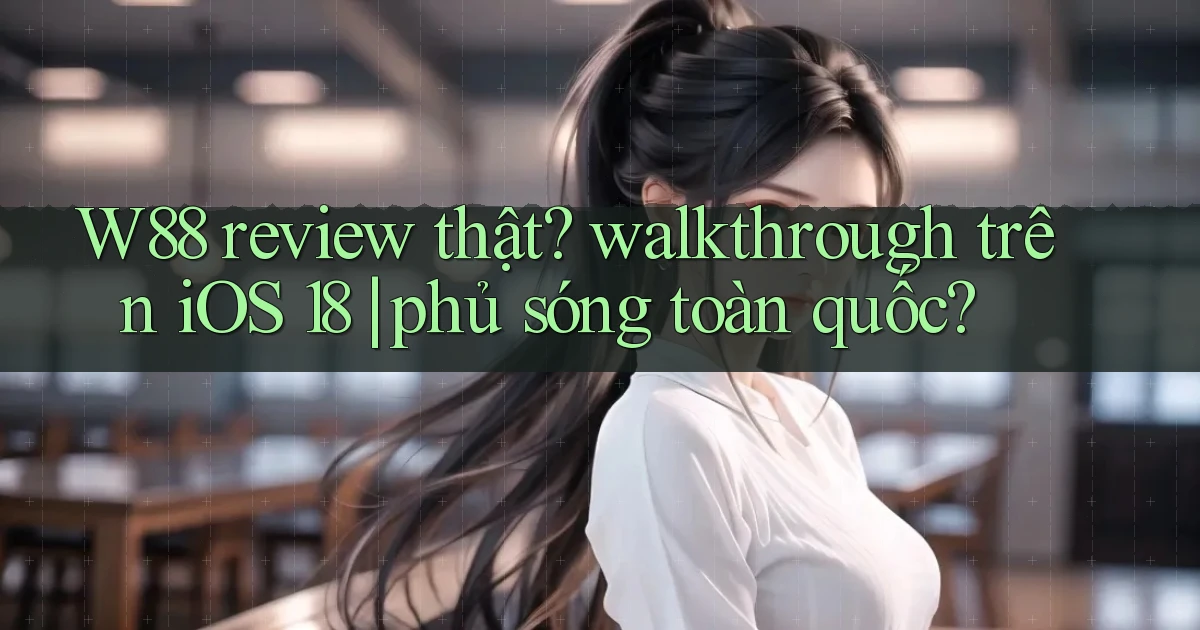 W88 review thật walkthrough trên iOS 18 phủ sóng toàn quốc