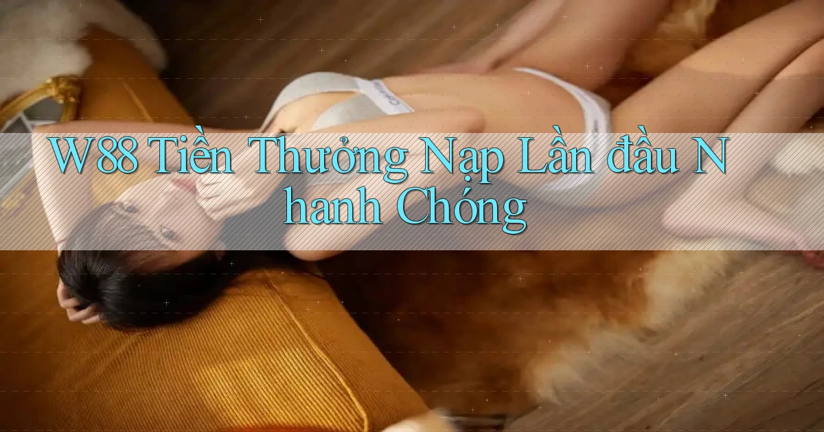 w88  tiền thưởng nạp lần đầu nhanh chóng