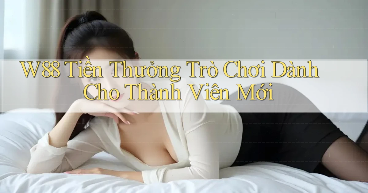 w88  tiền thưởng trò chơi dành cho thành viên mới