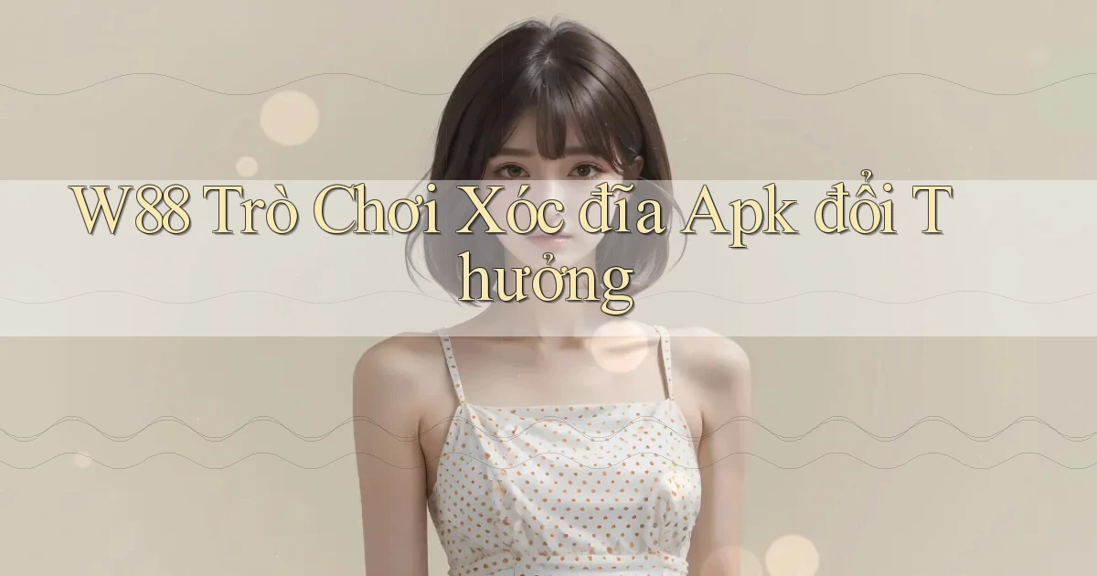w88  trò chơi xóc đĩa apk đổi thưởng