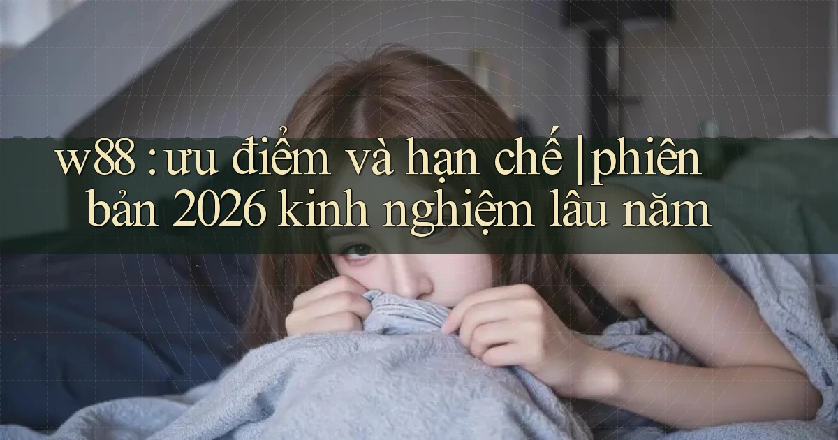 w88 ưu điểm và hạn chế phiên bản 2026 kinh nghiệm lâu năm