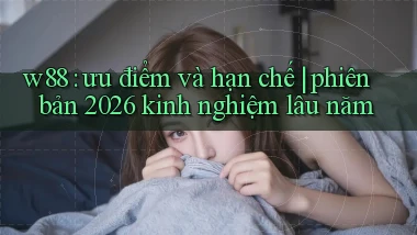 w88 ưu điểm và hạn chế phiên bản 2026 kinh nghiệm lâu năm