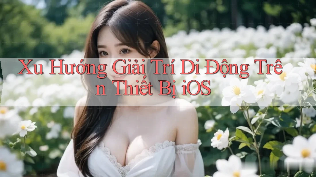 Xu Hướng Giải Trí Di Động Trên Thiết Bị iOS Xu Hướng Giải Trí Di Động Trên Thiết Bị iOS