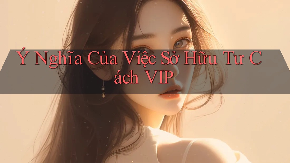 Ý Nghĩa Của Việc Sở Hữu Tư Cách VIP Ý Nghĩa Của Việc Sở Hữu Tư Cách VIP